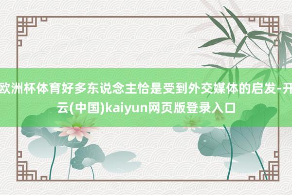 欧洲杯体育好多东说念主恰是受到外交媒体的启发-开云(中国)kaiyun网页版登录入口