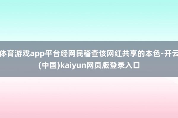 体育游戏app平台经网民稽查该网红共享的本色-开云(中国)kaiyun网页版登录入口