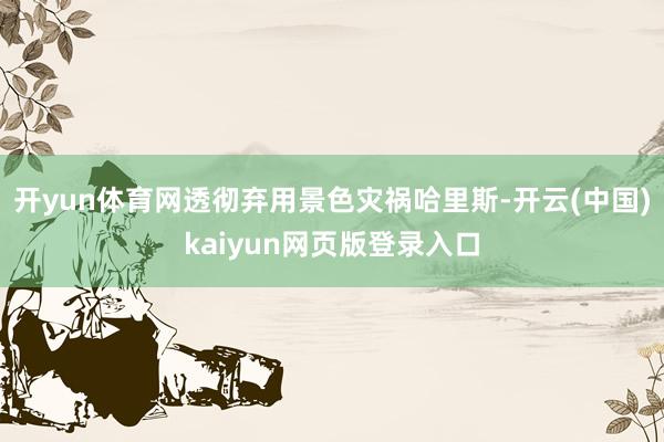 开yun体育网透彻弃用景色灾祸哈里斯-开云(中国)kaiyun网页版登录入口