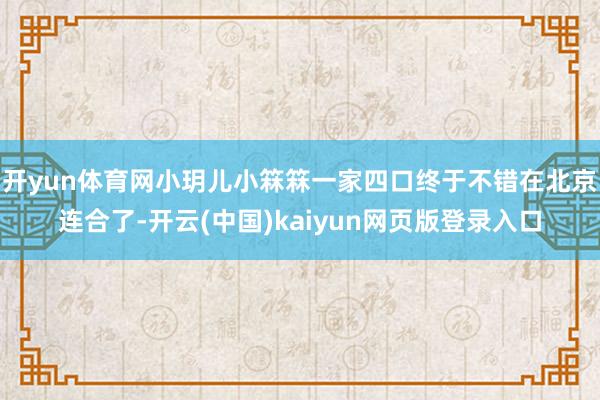 开yun体育网小玥儿小箖箖一家四口终于不错在北京连合了-开云(中国)kaiyun网页版登录入口