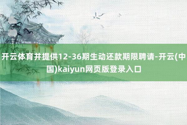 开云体育并提供12-36期生动还款期限聘请-开云(中国)kaiyun网页版登录入口