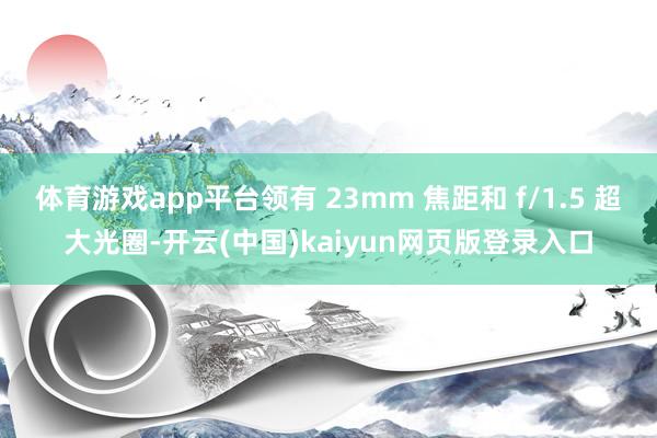 体育游戏app平台领有 23mm 焦距和 f/1.5 超大光圈-开云(中国)kaiyun网页版登录入口