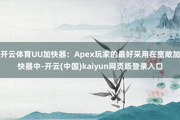 开云体育UU加快器：Apex玩家的最好采用在宽敞加快器中-开云(中国)kaiyun网页版登录入口