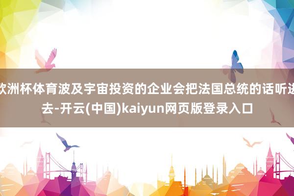 欧洲杯体育波及宇宙投资的企业会把法国总统的话听进去-开云(中国)kaiyun网页版登录入口