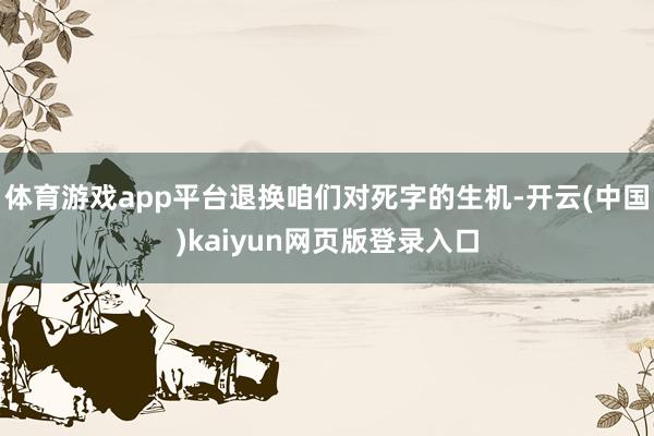 体育游戏app平台退换咱们对死字的生机-开云(中国)kaiyun网页版登录入口
