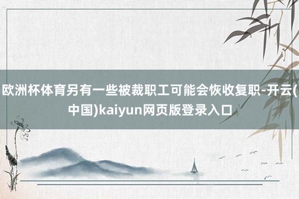 欧洲杯体育另有一些被裁职工可能会恢收复职-开云(中国)kaiyun网页版登录入口