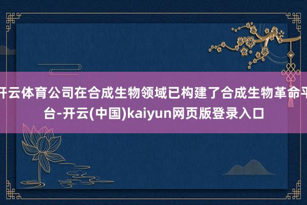 开云体育公司在合成生物领域已构建了合成生物革命平台-开云(中国)kaiyun网页版登录入口