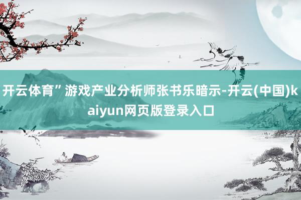 开云体育”游戏产业分析师张书乐暗示-开云(中国)kaiyun网页版登录入口