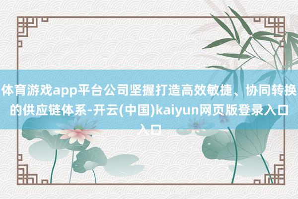 体育游戏app平台公司坚握打造高效敏捷、协同转换的供应链体系-开云(中国)kaiyun网页版登录入口
