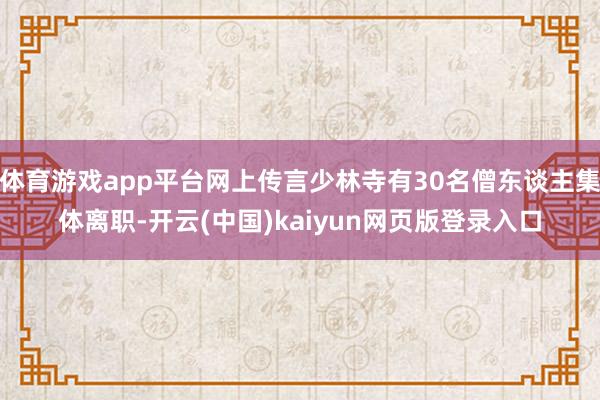 体育游戏app平台网上传言少林寺有30名僧东谈主集体离职-开云(中国)kaiyun网页版登录入口