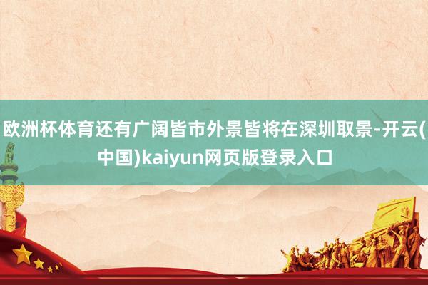 欧洲杯体育还有广阔皆市外景皆将在深圳取景-开云(中国)kaiyun网页版登录入口