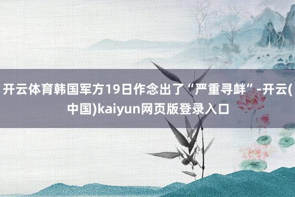 开云体育韩国军方19日作念出了“严重寻衅”-开云(中国)kaiyun网页版登录入口