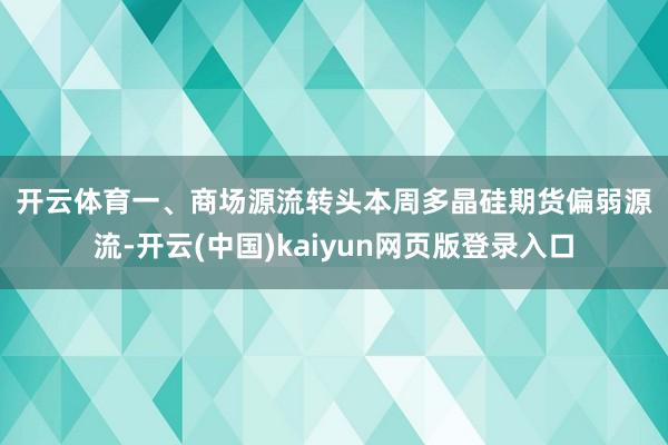 开云体育　　一、商场源流转头　　本周多晶硅期货偏弱源流-开云(中国)kaiyun网页版登录入口