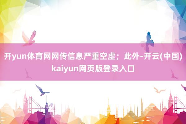 开yun体育网网传信息严重空虚；此外-开云(中国)kaiyun网页版登录入口