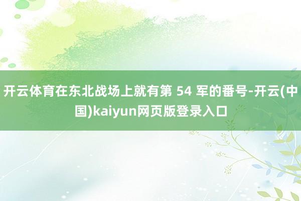 开云体育在东北战场上就有第 54 军的番号-开云(中国)kaiyun网页版登录入口