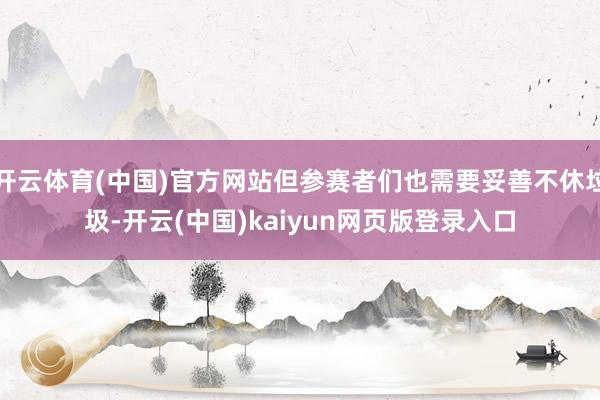 开云体育(中国)官方网站但参赛者们也需要妥善不休垃圾-开云(中国)kaiyun网页版登录入口