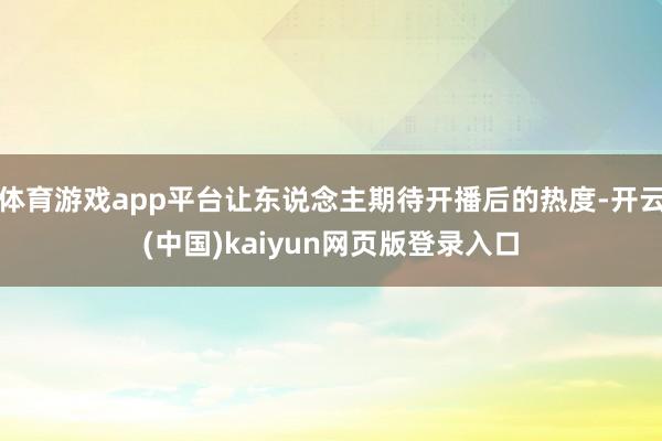 体育游戏app平台让东说念主期待开播后的热度-开云(中国)kaiyun网页版登录入口