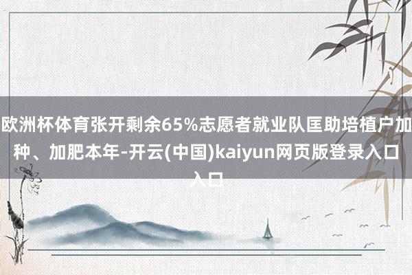 欧洲杯体育张开剩余65%志愿者就业队匡助培植户加种、加肥本年-开云(中国)kaiyun网页版登录入口