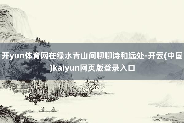 开yun体育网在绿水青山间聊聊诗和远处-开云(中国)kaiyun网页版登录入口