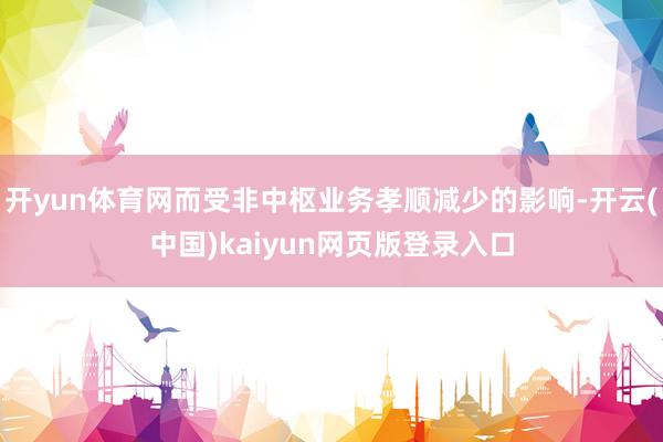 开yun体育网而受非中枢业务孝顺减少的影响-开云(中国)kaiyun网页版登录入口