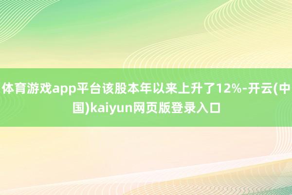 体育游戏app平台该股本年以来上升了12%-开云(中国)kaiyun网页版登录入口