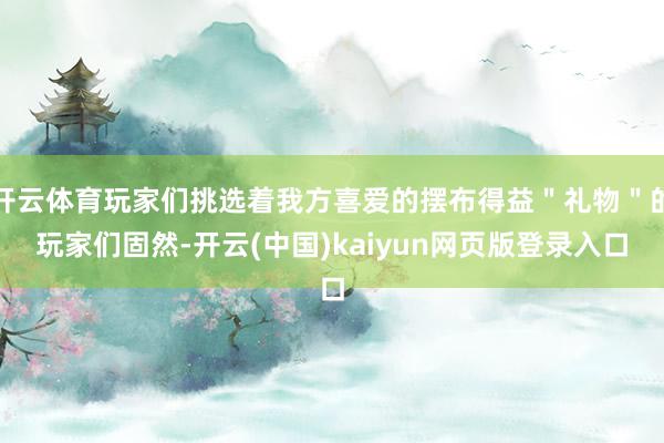 开云体育玩家们挑选着我方喜爱的摆布得益＂礼物＂的玩家们固然-开云(中国)kaiyun网页版登录入口