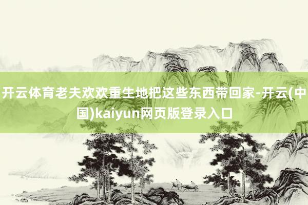 开云体育老夫欢欢重生地把这些东西带回家-开云(中国)kaiyun网页版登录入口