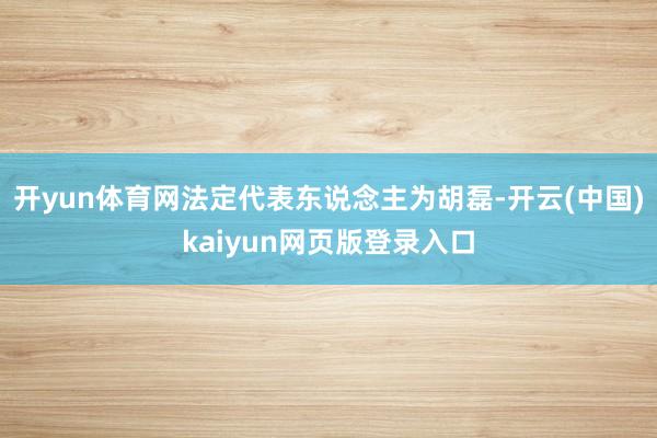 开yun体育网法定代表东说念主为胡磊-开云(中国)kaiyun网页版登录入口
