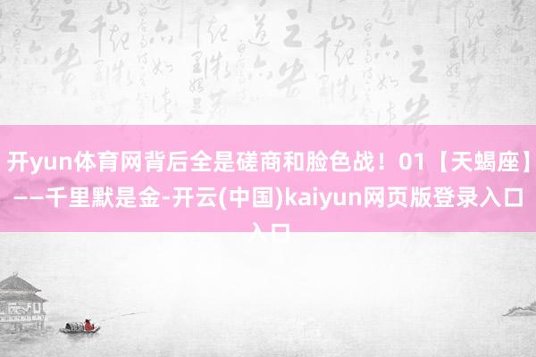 开yun体育网背后全是磋商和脸色战！01【天蝎座】——千里默是金-开云(中国)kaiyun网页版登录入口