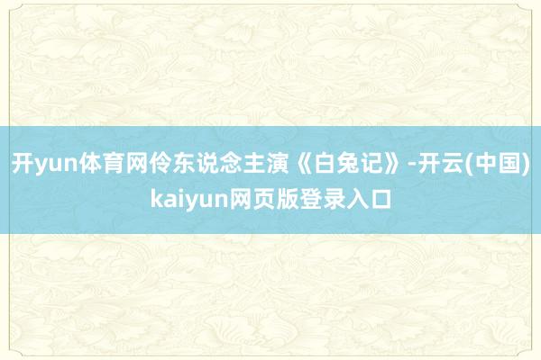 开yun体育网伶东说念主演《白兔记》-开云(中国)kaiyun网页版登录入口