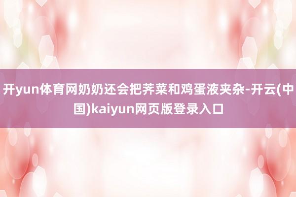 开yun体育网奶奶还会把荠菜和鸡蛋液夹杂-开云(中国)kaiyun网页版登录入口