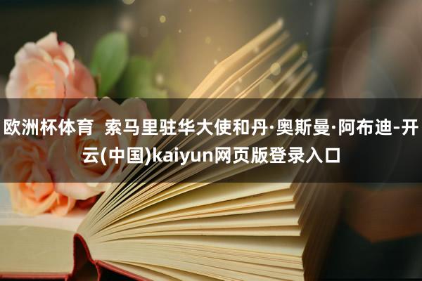 欧洲杯体育  索马里驻华大使和丹·奥斯曼·阿布迪-开云(中国)kaiyun网页版登录入口