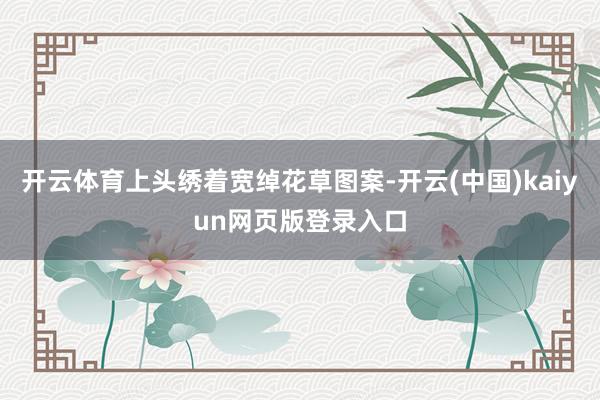 开云体育上头绣着宽绰花草图案-开云(中国)kaiyun网页版登录入口