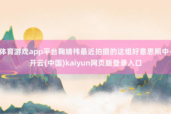 体育游戏app平台鞠婧祎最近拍摄的这组好意思照中-开云(中国)kaiyun网页版登录入口