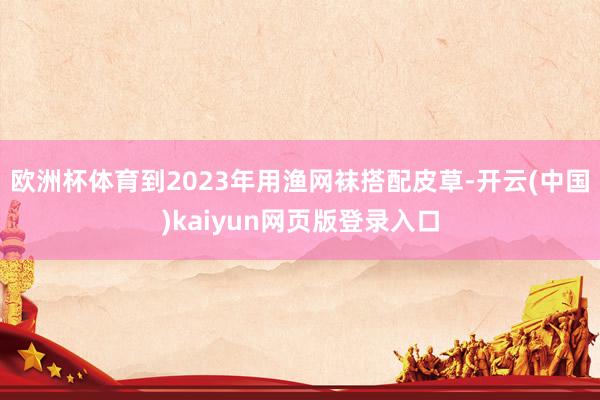 欧洲杯体育到2023年用渔网袜搭配皮草-开云(中国)kaiyun网页版登录入口