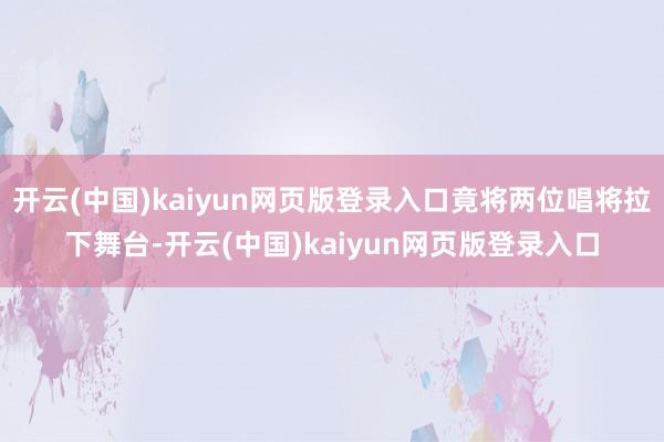 开云(中国)kaiyun网页版登录入口竟将两位唱将拉下舞台-开云(中国)kaiyun网页版登录入口