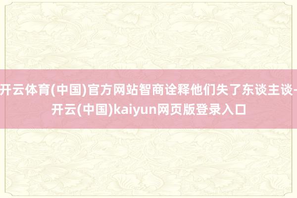 开云体育(中国)官方网站智商诠释他们失了东谈主谈-开云(中国)kaiyun网页版登录入口
