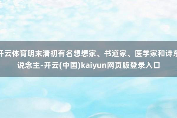 开云体育明末清初有名想想家、书道家、医学家和诗东说念主-开云(中国)kaiyun网页版登录入口