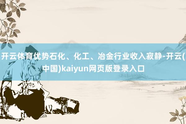 开云体育优势石化、化工、冶金行业收入寂静-开云(中国)kaiyun网页版登录入口