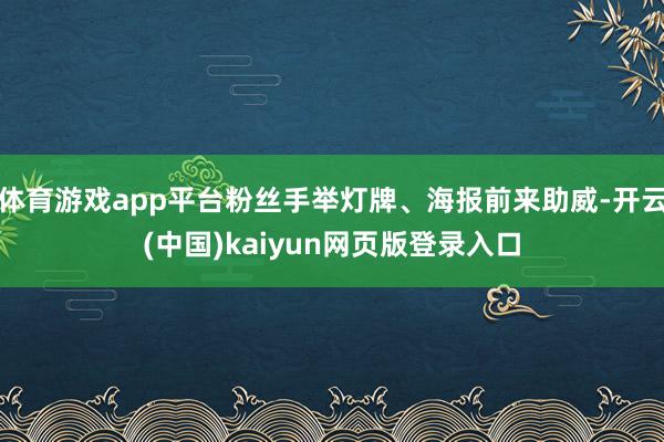 体育游戏app平台粉丝手举灯牌、海报前来助威-开云(中国)kaiyun网页版登录入口