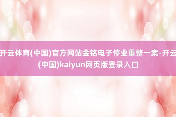 开云体育(中国)官方网站金铭电子停业重整一案-开云(中国)kaiyun网页版登录入口