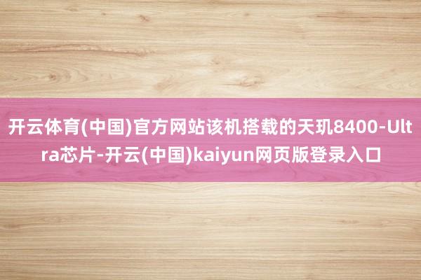 开云体育(中国)官方网站该机搭载的天玑8400-Ultra芯片-开云(中国)kaiyun网页版登录入口