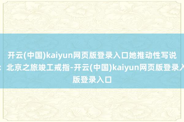 开云(中国)kaiyun网页版登录入口她推动性写说念：北京之旅竣工戒指-开云(中国)kaiyun网页版登录入口