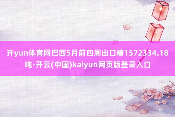 开yun体育网巴西5月前四周出口糖1572334.18吨-开云(中国)kaiyun网页版登录入口