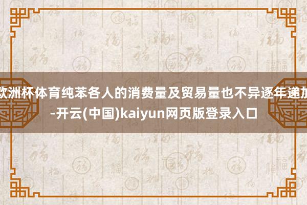 欧洲杯体育纯苯各人的消费量及贸易量也不异逐年递加-开云(中国)kaiyun网页版登录入口