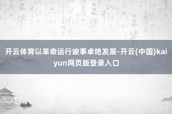 开云体育以革命运行竣事卓绝发展-开云(中国)kaiyun网页版登录入口