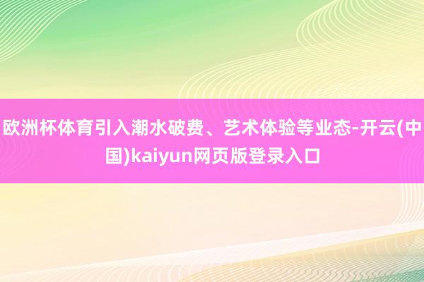 欧洲杯体育引入潮水破费、艺术体验等业态-开云(中国)kaiyun网页版登录入口