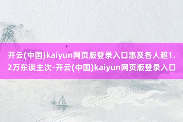 开云(中国)kaiyun网页版登录入口惠及各人超1.2万东谈主次-开云(中国)kaiyun网页版登录入口