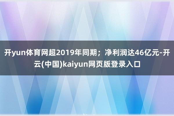 开yun体育网超2019年同期；净利润达46亿元-开云(中国)kaiyun网页版登录入口