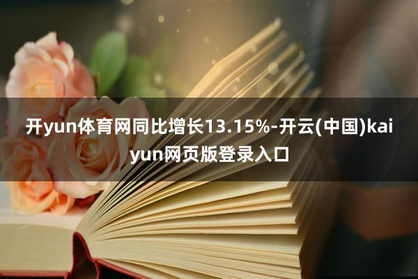 开yun体育网同比增长13.15%-开云(中国)kaiyun网页版登录入口